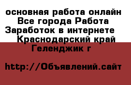 основная работа онлайн - Все города Работа » Заработок в интернете   . Краснодарский край,Геленджик г.